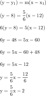 \rm( y -y_1) = m (x-x_1)\\\\(y-8) = \dfrac{5}{6} (x-12)\\\\6 (y-8) = 5(x-12)\\\\6y-48=5x-60\\\\6y = 5x-60+48\\\\6y = 5x-12\\\\y = \dfrac{5}{6}x- \dfrac{12}{6}\\\\y = \dfrac{5}{6}x-2