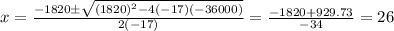 x = \frac{- 1820 \pm \sqrt{(1820)^{2} - 4(-17)(- 36000) } }{2(- 17)} = \frac{-1820 + 929.73}{- 34} = 26