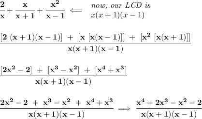 \bf \cfrac{2}{x}+\cfrac{x}{x+1}+\cfrac{x^2}{x-1}\impliedby &#10;\begin{array}{llll}&#10;\textit{now, our LCD is}\\&#10;x(x+1)(x-1)&#10;\end{array}&#10;\\\\\\&#10;\cfrac{[2~(x+1)(x-1)]~+~[x~[x(x-1)]]~+~[x^2~[x(x+1)]]}{x(x+1)(x-1)}&#10;\\\\\\&#10;\cfrac{[2x^2-2]~+~[x^3-x^2]~+~[x^4+x^3]}{x(x+1)(x-1)}&#10;\\\\\\&#10;\cfrac{2x^2-2~+~x^3-x^2~+~x^4+x^3}{x(x+1)(x-1)}&#10;\implies &#10;\cfrac{x^4+2x^3-x^2-2}{x(x+1)(x-1)}