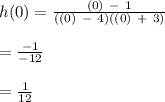 h(0) = \frac{(0) \ - \ 1}{((0) \ - \ 4)((0) \ + \ 3)} \\\\ =  \frac{-1}{-12} \\\\ =  \frac{1}{12}
