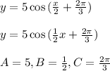y=5\cos{( \frac{x}{2} + \frac{2\pi}{3} )}&#10;\\&#10;\\y=5\cos{( \frac{1}{2}x + \frac{2\pi}{3})}&#10;\\&#10;\\A=5,B= \frac{1}{2},C= \frac{2\pi}{3}