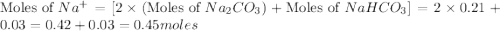 \text{Moles of }Na^+=[2\times (\text{Moles of }Na_2CO_3)+\text{Moles of }NaHCO_3]=2\times 0.21+0.03=0.42+0.03=0.45moles