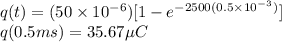 q(t)=( 50\times 10^{-6})[1-e^{-2500(0.5\times10^{-3})}]\\q(0.5ms)=35.67\mu C