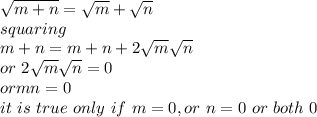 \sqrt{m+n} =\sqrt{m} +\sqrt{n} \\squaring \\m+n=m+n+2\sqrt{m} \sqrt{n} \\or~2\sqrt{m} \sqrt{n} =0\\or mn=0\\it~ is~ true~ only~ if~ m=0,or~ n=0~ or~ both~ 0\\