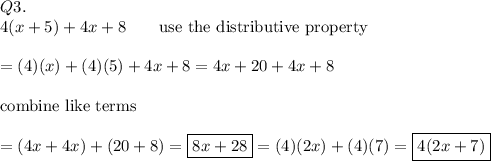 Q3.\\4(x+5)+4x+8\qquad\text{use the distributive property}\\\\=(4)(x)+(4)(5)+4x+8=4x+20+4x+8\\\\\text{combine like terms}\\\\=(4x+4x)+(20+8)=\boxed{8x+28}=(4)(2x)+(4)(7)=\boxed{4(2x+7)}