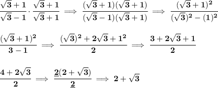 \bf \cfrac{\sqrt{3}+1}{\sqrt{3}-1}\cdot \cfrac{\sqrt{3}+1}{\sqrt{3}+1}\implies \cfrac{(\sqrt{3}+1)(\sqrt{3}+1)}{(\sqrt{3}-1)(\sqrt{3}+1)}\implies \cfrac{(\sqrt{3}+1)^2}{(\sqrt{3})^2-(1)^2}&#10;\\\\\\&#10;\cfrac{(\sqrt{3}+1)^2}{3-1}\implies \cfrac{(\sqrt{3})^2+2\sqrt{3}+1^2}{2}\implies \cfrac{3+2\sqrt{3}+1}{2}&#10;\\\\\\&#10;\cfrac{4+2\sqrt{3}}{2}\implies \cfrac{\underline{2}(2+\sqrt{3})}{\underline{2}}\implies 2+\sqrt{3}