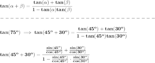 \bf tan({{ \alpha}} + {{ \beta}}) = \cfrac{tan({{ \alpha}})+ tan({{ \beta}})}{1- tan({{ \alpha}})tan({{ \beta}})}\\\\&#10;-------------------------------\\\\&#10;tan(75^o)\implies tan(45^o+30^o)=\cfrac{tan(45^o)+tan(30^o)}{1-tan(45^o)tan(30^o)}&#10;\\\\\\&#10;tan(45^o+30^o)=\cfrac{\frac{sin(45^o)}{cos(45^o)}+\frac{sin(30^o)}{cos(30^o)}}{1-\frac{sin(45^o)}{cos(45^o)}\cdot \frac{sin(30^o)}{cos(30^o)}}