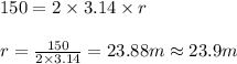 150=2\times 3.14\times r\\\\r=\frac{150}{2\times 3.14}=23.88m\approx 23.9m