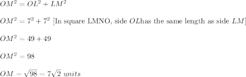 OM^2=OL^2+LM^2\\ \\OM^2=7^2+7^2\ [\text{In square LMNO, side } OL \text{has the same length as side }LM]\\ \\OM^2=49+49\\ \\OM^2=98\\ \\OM=\sqrt{98}=7\sqrt{2}\ units
