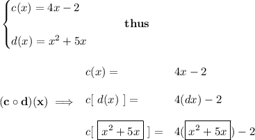 \bf \begin{cases}&#10;c(x)=4x-2\\\\&#10;d(x)=x^2+5x&#10;\end{cases}\qquad thus&#10;\\\\\\&#10;(c\circ d)(x)\implies &#10;\begin{array}{llll}&#10;c(x)=&4x-2\\\\&#10;c[\ d(x)\ ]=&4(dx)-2\\\\&#10;c[\ \boxed{x^2+5x}\ ]= &4(\boxed{x^2+5x})-2&#10;\end{array}