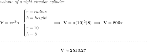\bf \textit{volume of a right-circular cylinder}\\\\ V=\pi r^2 h~~ \begin{cases} r=radius\\ h=height\\[-0.5em] \hrulefill\\ r=10\\ h=8 \end{cases}\implies V=\pi (10)^2(8)\implies V=800\pi \\\\[-0.35em] ~\dotfill\\\\ ~\hfill V\approx 2513.27~\hfill