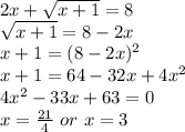 2x+ \sqrt{x+1} =8\\&#10; \sqrt{x+1} =8-2x\\&#10;x+1=(8-2x)^2\\&#10;x+1=64-32x+4x^2\\&#10;4x^2-33x+63=0\\&#10;x= \frac{21}{4} \ or\ x=3\\&#10;