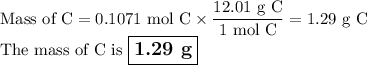 \text{Mass of C} = \text{0.1071 mol C} \times \dfrac{\text{12.01 g C}}{\text{1 mol C}} = \text{1.29 g C}\\\text{The mass of C is $\large \boxed{\textbf{1.29 g}}$}