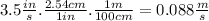3.5 \frac{in}{s}. \frac{2.54 cm}{1 in}. \frac{1 m}{100 cm}=0.088 \frac{m}{s}
