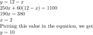 y = 12 - x\\250x + 60(12 - x) = 1100\\190x = 380\\x = 2\\\text{Putting this value in the equation, we get}\\y = 10