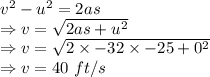 v^2-u^2=2as\\\Rightarrow v=\sqrt{2as+u^2}\\\Rightarrow v=\sqrt{2\times -32\times -25+0^2}\\\Rightarrow v=40\ ft/s