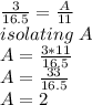 \frac{3}{16.5}= \frac{A}{11}\\ isolating\ A\\A= \frac{3*11}{16.5} \\A=\frac{33}{16.5}\\ A=2