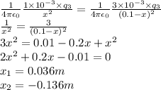 \frac{1}{4\pi \epsilon_0}\frac{1\times 10^{-3} \times q_3}{x^2} = \frac{1}{4\pi \epsilon_0}\frac{3\times 10^{-3}\times q_3}{(0.1 - x)^2}\\\frac{1}{x^2} = \frac{3}{(0.1 - x)^2}\\3x^2 = 0.01 -0.2x + x^2\\2x^2 + 0.2x - 0.01 = 0\\x_1 = 0.036m\\x_2 = -0.136m