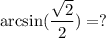 \arcsin (\dfrac{\sqrt{2} }{2})=?