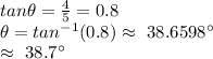 tan \theta=\frac{4}{5} =0.8\\\theta=tan^{-1} (0.8) \approx~38.6598^\circ\\\approx~38.7^\circ
