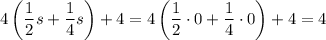 4\left(\dfrac{1}{2}s+\dfrac{1}{4}s\right)+4=4\left(\dfrac{1}{2}\cdot 0+\dfrac{1}{4}\cdot 0\right)+4=4