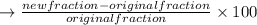 \rightarrow \frac{new fraction - original fraction}{original fraction} \times 100