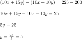 (10x+15y)-(10x+10y)=225-200\\\\10x+15y-10x-10y=25\\\\5y=25\\\\y=\frac{25}{5}=5