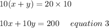 10(x+y)=20\times10\\\\10x+10y=200\ \ \ \ equation\ 3