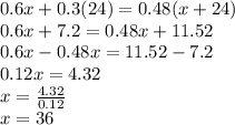 0.6x + 0.3(24) = 0.48(x + 24)\\0.6x+7.2=0.48x+11.52\\0.6x-0.48x=11.52-7.2\\0.12x=4.32\\x=\frac{4.32}{0.12}\\x=36