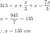 315=x+\dfrac{x}{3}+x=\dfrac{7x}{3}\\\\x=\dfrac{945}{7}=135\\\\\therefore x=135\ cm