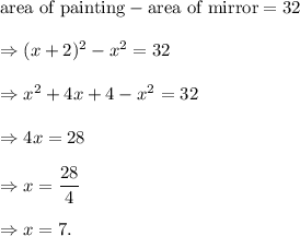 \textup{area of painting}-\textup{area of mirror}=32\\\\\Rightarrow (x+2)^2-x^2=32\\\\\Rightarrow x^2+4x+4-x^2=32\\\\\Rightarrow  4x=28\\\\\Rightarrow x=\dfrac{28}{4}\\\\\Rightarrow x=7.