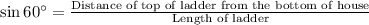\sin 60^{\circ}=\frac{\text{Distance of top of ladder from the bottom of house}}{\text{Length of ladder}}