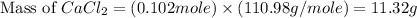 \text{Mass of }CaCl_2=(0.102mole)\times (110.98g/mole)=11.32g