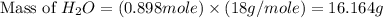 \text{Mass of }H_2O=(0.898mole)\times (18g/mole)=16.164g