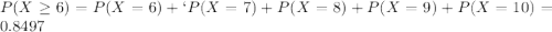 P(X \geq 6) = P(X = 6) + `P(X = 7) + P(X = 8) + P(X = 9) + P(X = 10) = 0.8497