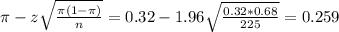 \pi - z\sqrt{\frac{\pi(1-\pi)}{n}} = 0.32 - 1.96\sqrt{\frac{0.32*0.68}{225}} = 0.259