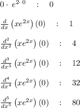 0\cdot \:e^{2\cdot \:0}\quad :\quad 0\\\\\frac{d}{dx}\left(xe^{2x}\right)\left(0\right)\quad :\quad 1\\\\\frac{d^2}{dx^2}\left(xe^{2x}\right)\left(0\right)\quad :\quad 4\\\\\frac{d^3}{dx^3}\left(xe^{2x}\right)\left(0\right)\quad :\quad 12\\\\\frac{d^4}{dx^4}\left(xe^{2x}\right)\left(0\right)\quad :\quad 32\\\\\frac{d^5}{dx^5}\left(xe^{2x}\right)\left(0\right)\quad :\quad 80