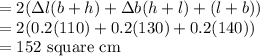 =2(\Delta l (b+h) + \Delta b (h+l) + \Deltah(l + b))\\=2(0.2(110) + 0.2(130) + 0.2(140))\\= 152\text{ square cm}