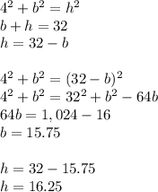 4^2+b^2 = h^2\\b+h=32\\h = 32-b\\\\4^2+b^2 = (32-b)^2\\4^2+b^2 = 32^2+b^2 - 64b\\64b = 1,024-16\\b=15.75\\\\h=32-15.75\\h = 16.25