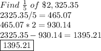 Find \ \frac{1}{5} \ of \ \$2,325.35&#10;\\\ 2325.35/5 = 465.07&#10;\\\ 465.07*2 = 930.14&#10;\\\  2325.35- 930.14 = 1395.21&#10;\\\ \boxed{1395.21}
