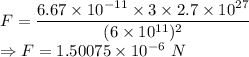 F=\dfrac{6.67\times 10^{-11}\times 3\times 2.7\times 10^{27}}{(6\times 10^{11})^2}\\\Rightarrow F=1.50075\times 10^{-6}\ N