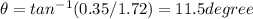 \theta = tan^{-1}(0.35/1.72) = 11.5 degree