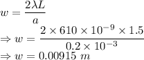 w=\dfrac{2\lambda L}{a}\\\Rightarrow w=\dfrac{2\times 610\times 10^{-9}\times 1.5}{0.2\times 10^{-3}}\\\Rightarrow w=0.00915\ m