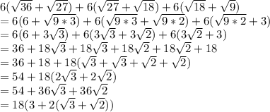 6(\sqrt{36} +\sqrt{27}) + 6(\sqrt{27} +\sqrt{18}) + 6(\sqrt{18} + \sqrt{9} )\\= 6( {6} +\sqrt{9*3}) + 6( \sqrt{9*3}  +\sqrt{9*2}) + 6(\sqrt{9*2} + 3 )\\= 6( {6} +3\sqrt{3}) + 6(3\sqrt{3} +3\sqrt{2}) + 6(3\sqrt{2} + 3 )\\=36 + 18\sqrt{3} + 18\sqrt{3} + 18\sqrt{2}+ 18\sqrt{2} + 18\\= 36+18  +18( \sqrt{3}+ \sqrt{3} +\sqrt{2} + \sqrt{2})\\= 54 + 18 (2\sqrt{3} +2\sqrt{2})\\=54 + 36\sqrt{3}  + 36\sqrt{2}\\= 18 ( 3 + 2(\sqrt{3}  + \sqrt{2} ))