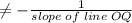 \neq -\frac{1}{slope\;of\;line\;OQ}