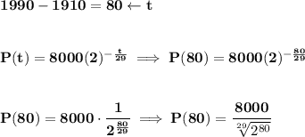 \bf 1990-1910=80\leftarrow t&#10;\\\\\\&#10;P(t)=8000(2)^{-\frac{t}{29}}\implies P(80)=8000(2)^{-\frac{80}{29}}&#10;\\\\\\&#10;P(80)=8000\cdot \cfrac{1}{2^{\frac{80}{29}}}\implies P(80)=\cfrac{8000}{\sqrt[29]{2^{80}}}