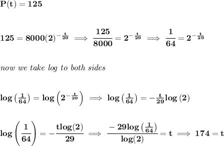 \bf P(t)=125\\\\\\  125=8000(2)^{-\frac{t}{29}}\implies \cfrac{125}{8000}=2^{-\frac{t}{29}}\implies \cfrac{1}{64}=2^{-\frac{t}{29}}&#10;\\\\\\&#10;\textit{now we take log to both sides}&#10;\\\\\\&#10;log\left( \frac{1}{64} \right)=log\left( 2^{-\frac{t}{29}} \right)\implies log\left( \frac{1}{64} \right)=-\frac{t}{29}log\left( 2 \right)&#10;\\\\\\&#10;log\left( \cfrac{1}{64} \right)=-\cfrac{tlog(2)}{29}\implies \cfrac{-29log\left( \frac{1}{64} \right)}{log(2)}=t\implies 174=t