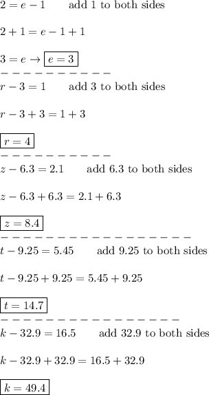 2=e-1\qquad\text{add 1 to both sides}\\\\2+1=e-1+1\\\\3=e\to\boxed{e=3}\\----------\\r-3=1\qquad\text{add 3 to both sides}\\\\r-3+3=1+3\\\\\boxed{r=4}\\----------\\z-6.3=2.1\qquad\text{add 6.3 to both sides}\\\\z-6.3+6.3=2.1+6.3\\\\\boxed{z=8.4}\\-----------------\\t-9.25=5.45\qquad\text{add 9.25 to both sides}\\\\t-9.25+9.25=5.45+9.25\\\\\boxed{t=14.7}\\----------------\\k-32.9=16.5\qquad\text{add 32.9 to both sides}\\\\k-32.9+32.9=16.5+32.9\\\\\boxed{k=49.4}