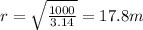 r=\sqrt{\frac{1000}{3.14}}=17.8m