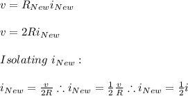 v=R_{New}i_{New} \\ \\ v=2Ri_{New} \\ \\ Isolating \ i_{New}: \\ \\ i_{New}=\frac{v}{2R} \therefore i_{New}=\frac{1}{2}\frac{v}{R} \therefore i_{New}=\frac{1}{2}i